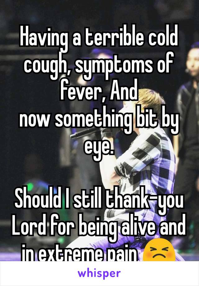 Having a terrible cold cough, symptoms of fever, And
now something bit by eye.

Should I still thank-you Lord for being alive and in extreme pain 😣