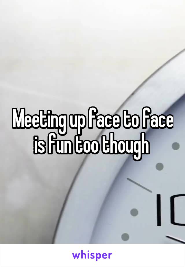Meeting up face to face is fun too though 