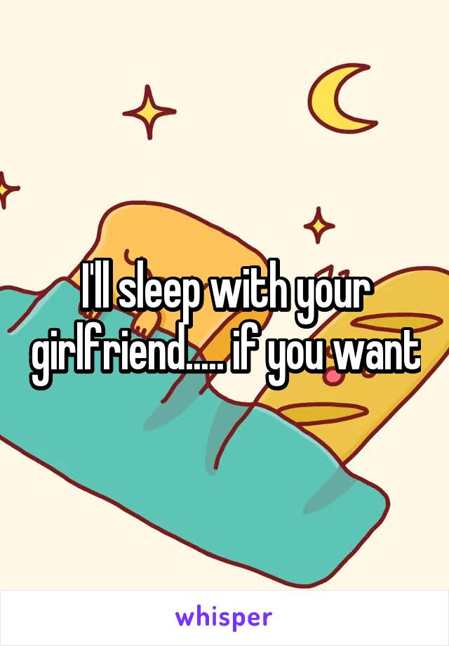 I'll sleep with your girlfriend..... if you want
