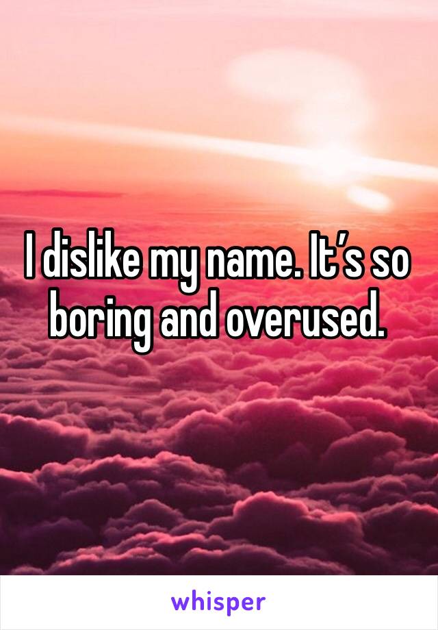 I dislike my name. It’s so boring and overused. 