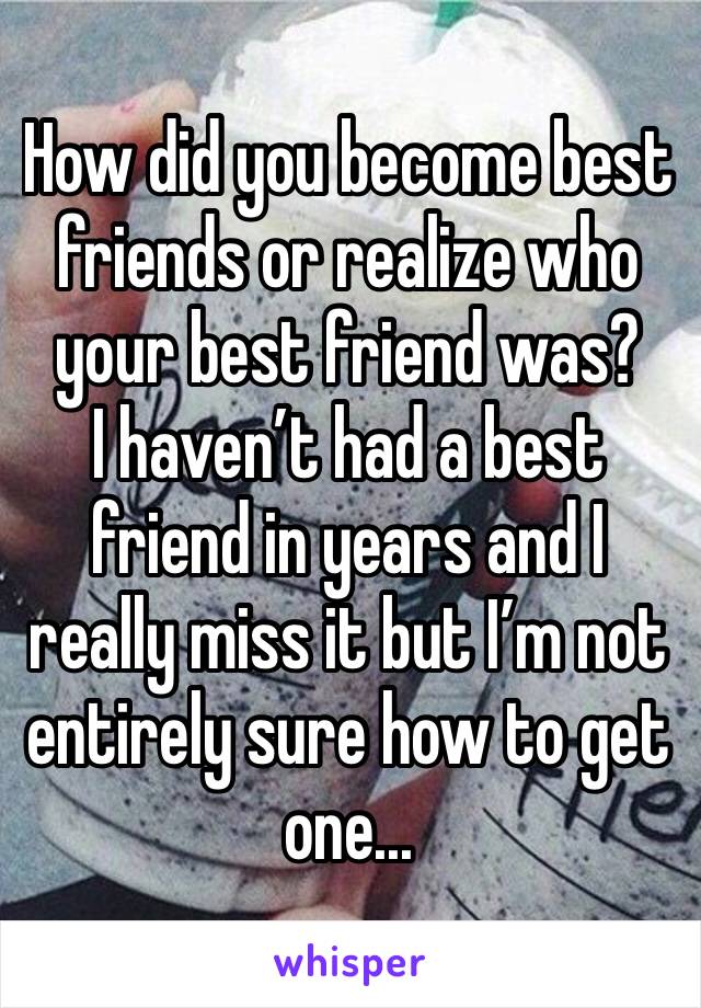 How did you become best friends or realize who your best friend was?
I haven’t had a best friend in years and I really miss it but I’m not entirely sure how to get one...