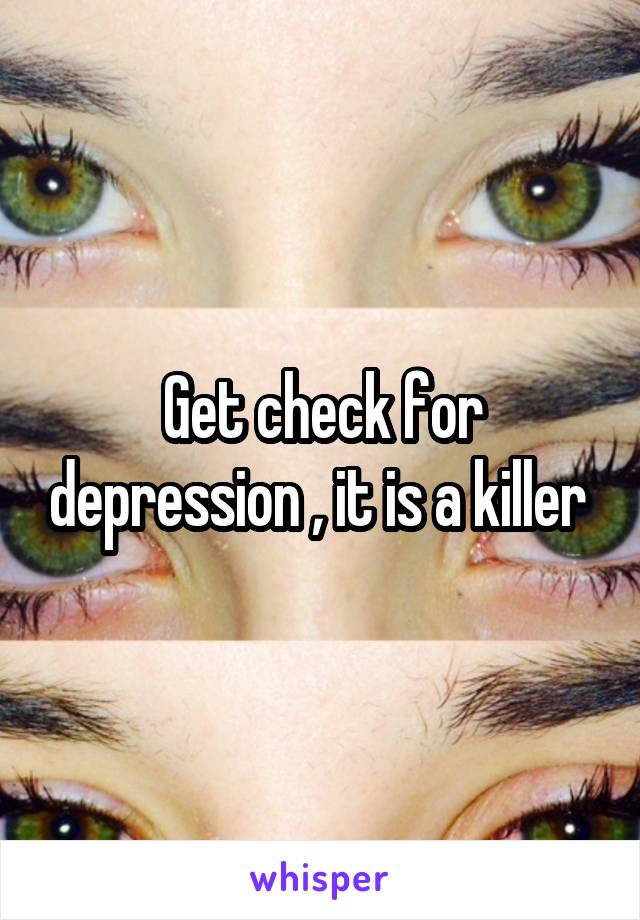 Get check for depression , it is a killer 