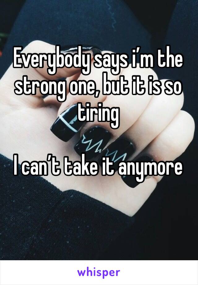 Everybody says i’m the strong one, but it is so tiring 

I can’t take it anymore 