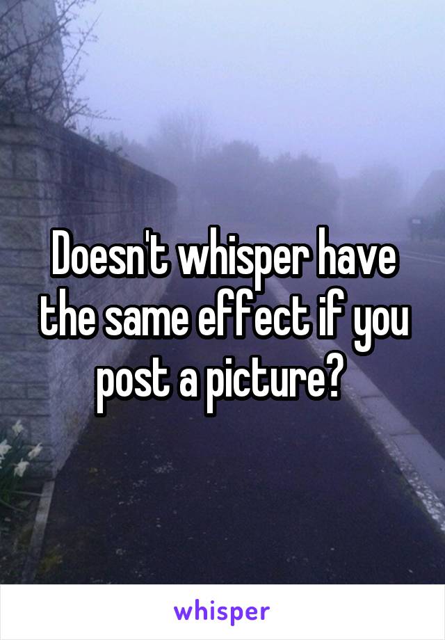 Doesn't whisper have the same effect if you post a picture? 