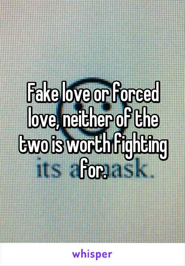Fake love or forced love, neither of the two is worth fighting for.