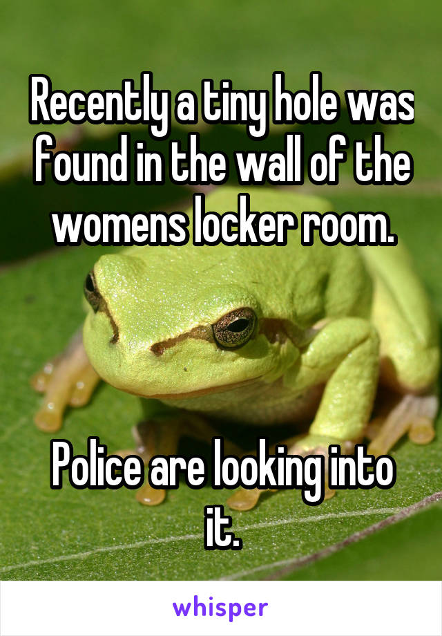 Recently a tiny hole was found in the wall of the womens locker room.



Police are looking into it.