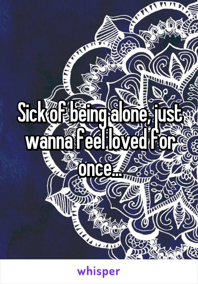 Sick of being alone, just wanna feel loved for once...