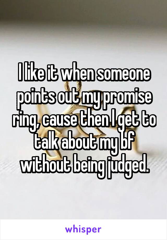 I like it when someone points out my promise ring, cause then I get to talk about my bf without being judged.