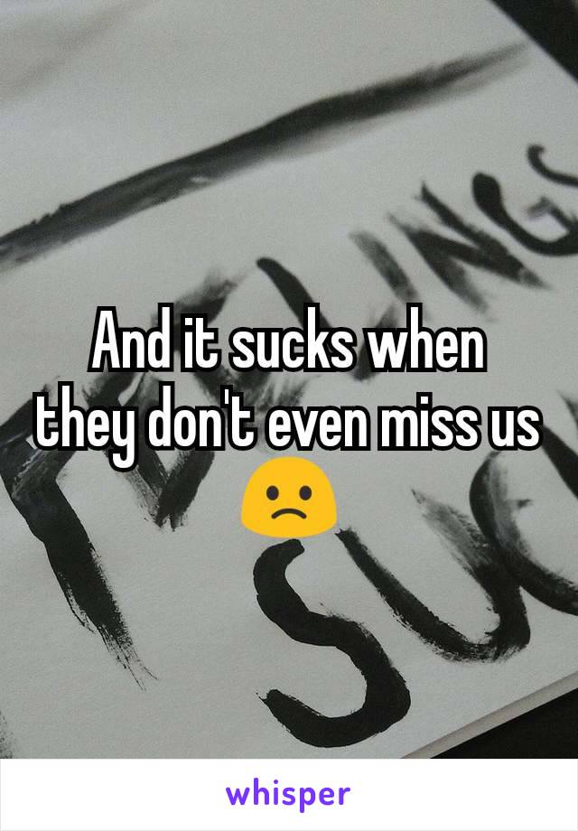 And it sucks when they don't even miss us 🙁