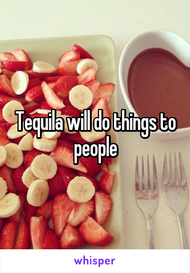 Tequila will do things to people