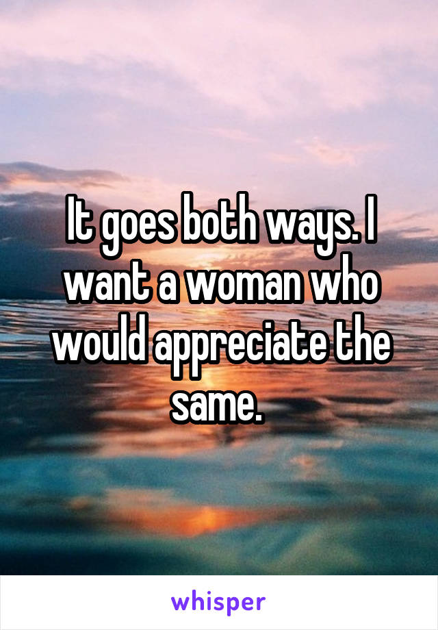 It goes both ways. I want a woman who would appreciate the same. 