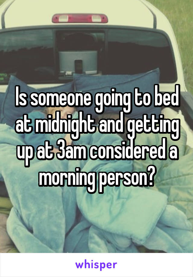 Is someone going to bed at midnight and getting up at 3am considered a morning person?