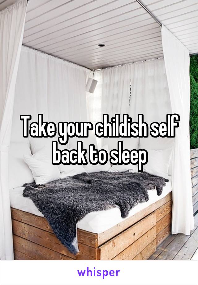Take your childish self back to sleep
