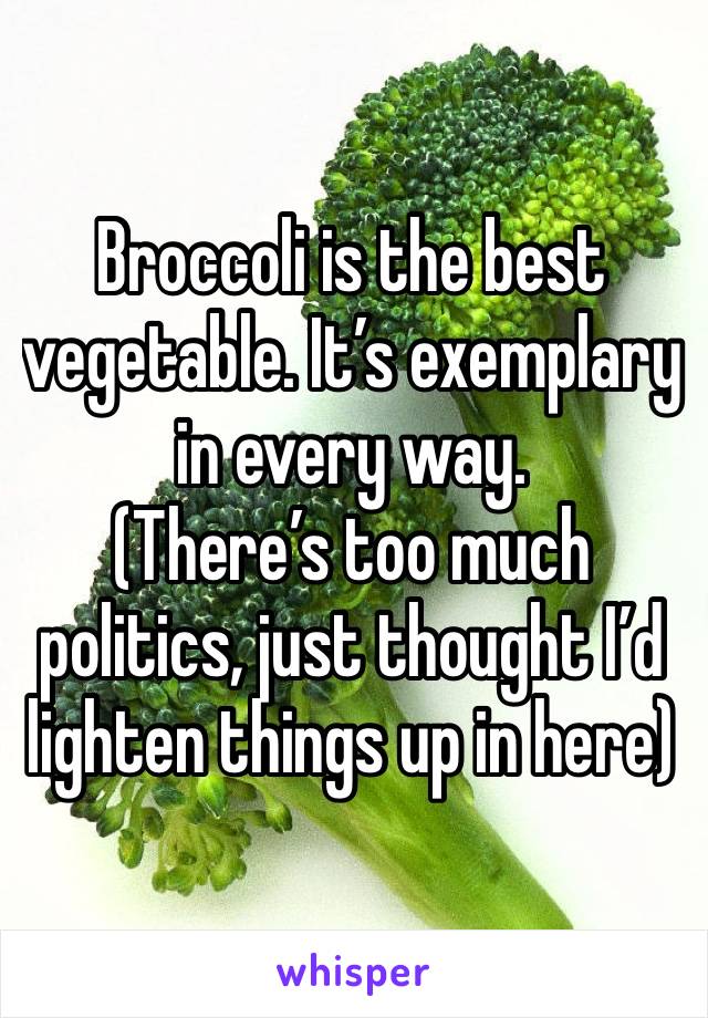 Broccoli is the best vegetable. It’s exemplary in every way. 
(There’s too much politics, just thought I’d lighten things up in here)