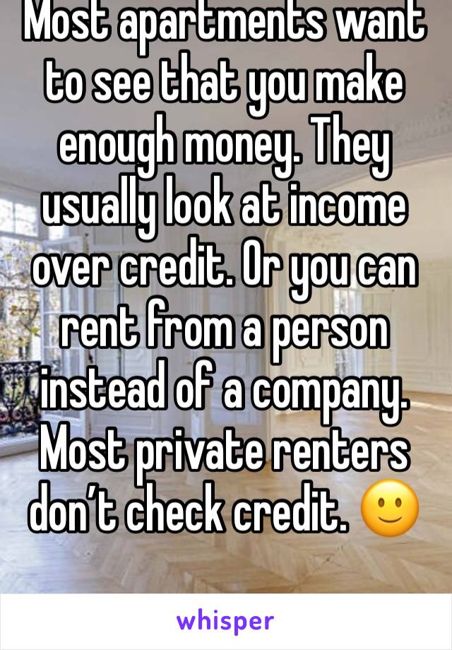 Most apartments want to see that you make enough money. They usually look at income over credit. Or you can rent from a person instead of a company. Most private renters don’t check credit. 🙂