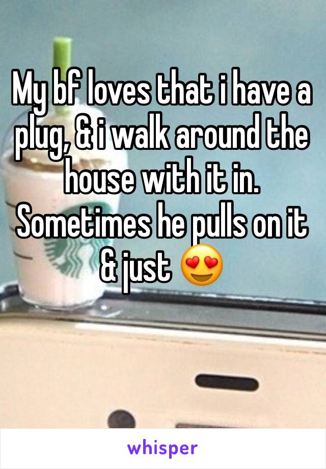 My bf loves that i have a plug, & i walk around the house with it in. Sometimes he pulls on it & just 😍