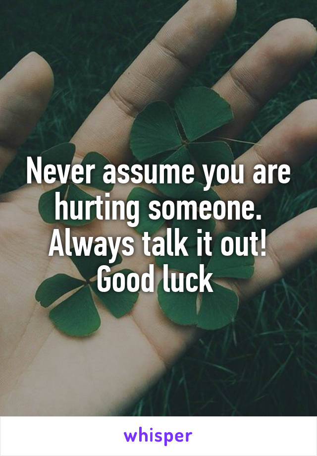 Never assume you are hurting someone. Always talk it out! Good luck 