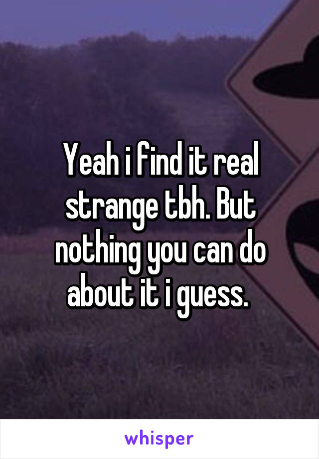 Yeah i find it real strange tbh. But nothing you can do about it i guess. 
