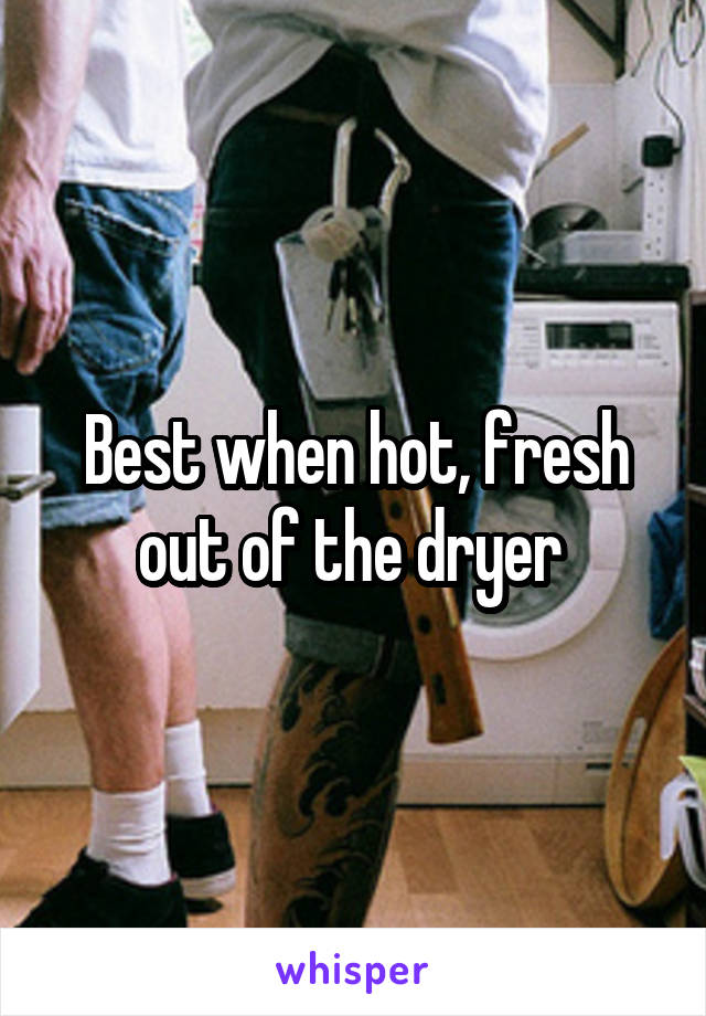 Best when hot, fresh out of the dryer 