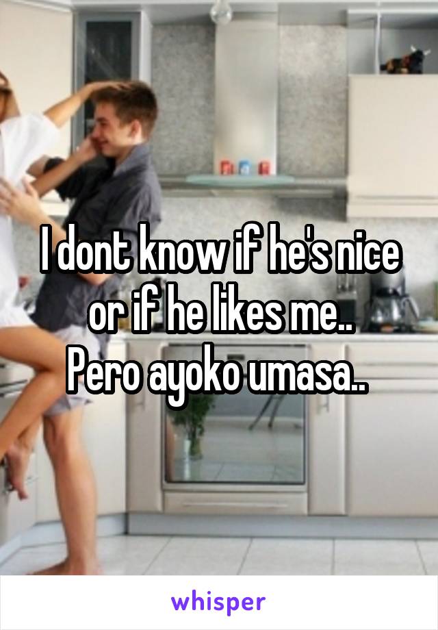 I dont know if he's nice or if he likes me..
Pero ayoko umasa.. 