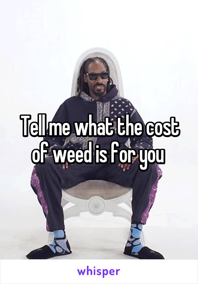 Tell me what the cost of weed is for you 