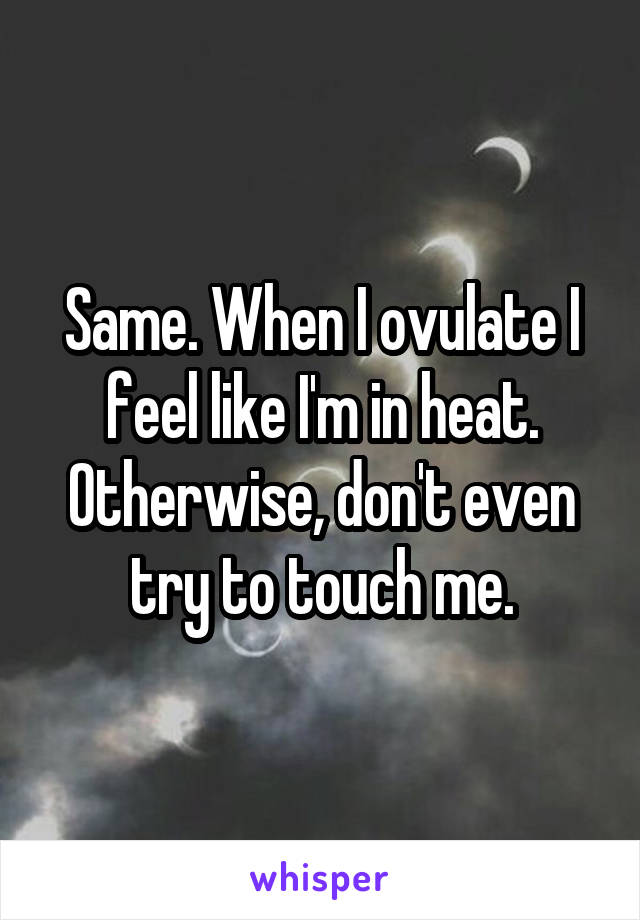 Same. When I ovulate I feel like I'm in heat. Otherwise, don't even try to touch me.