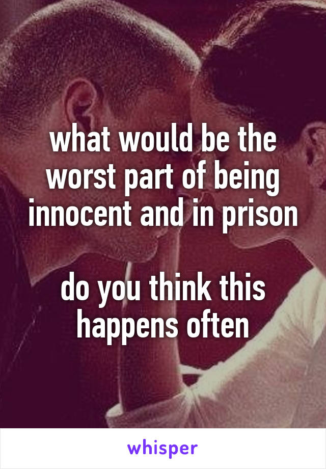 what would be the worst part of being innocent and in prison

do you think this happens often
