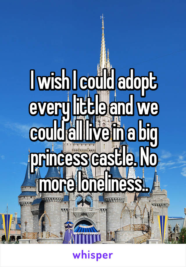 I wish I could adopt every little and we could all live in a big princess castle. No more loneliness..
