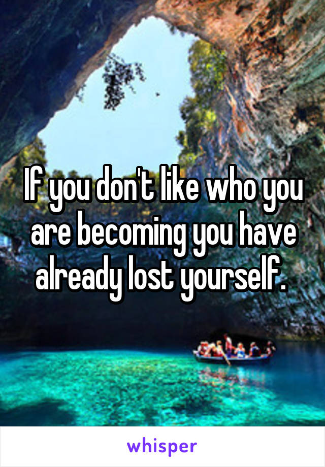 If you don't like who you are becoming you have already lost yourself. 