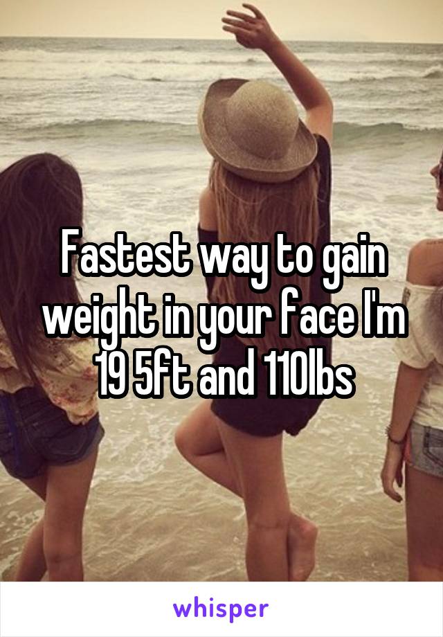 Fastest way to gain weight in your face I'm 19 5ft and 110lbs