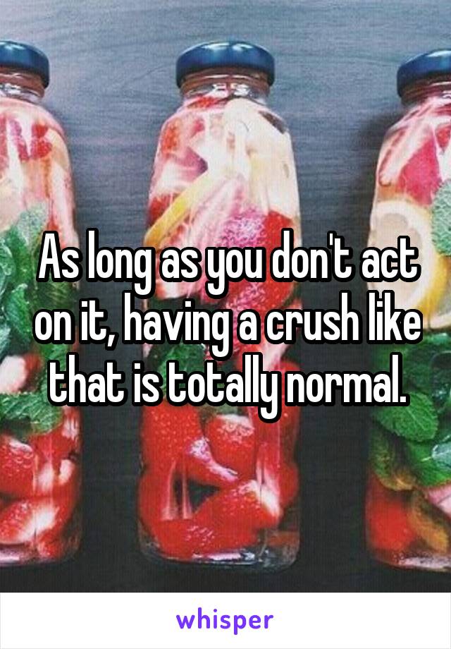 As long as you don't act on it, having a crush like that is totally normal.