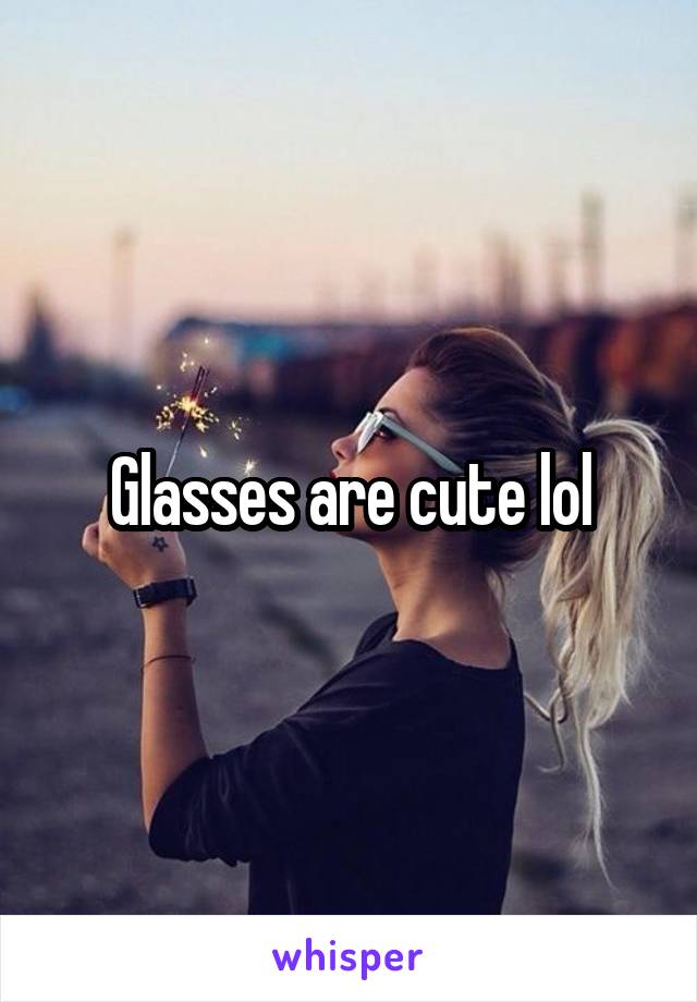 Glasses are cute lol