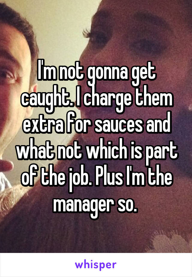 I'm not gonna get caught. I charge them extra for sauces and what not which is part of the job. Plus I'm the manager so. 
