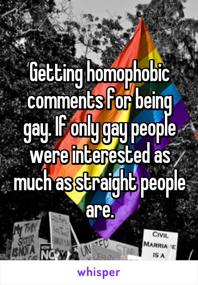 Getting homophobic comments for being gay. If only gay people were interested as much as straight people are.