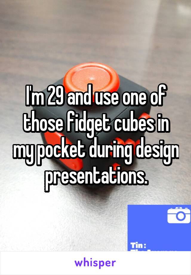 I'm 29 and use one of those fidget cubes in my pocket during design presentations.