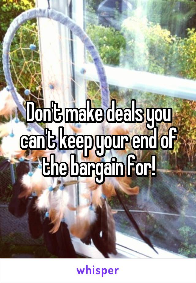 Don't make deals you can't keep your end of the bargain for!