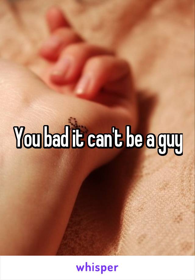You bad it can't be a guy