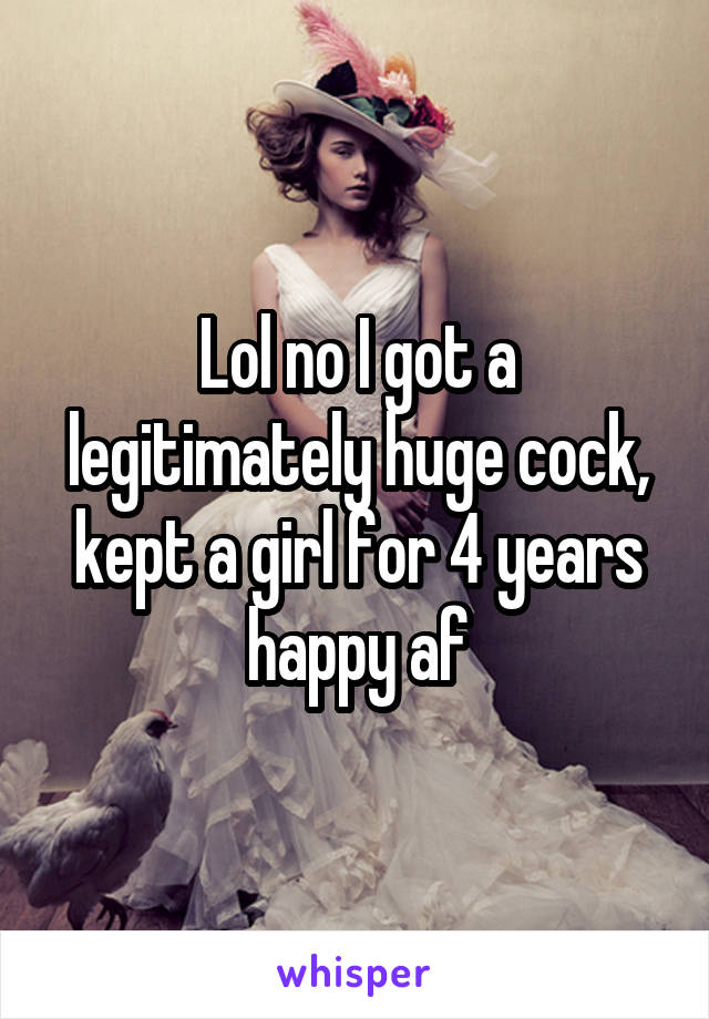 Lol no I got a legitimately huge cock, kept a girl for 4 years happy af