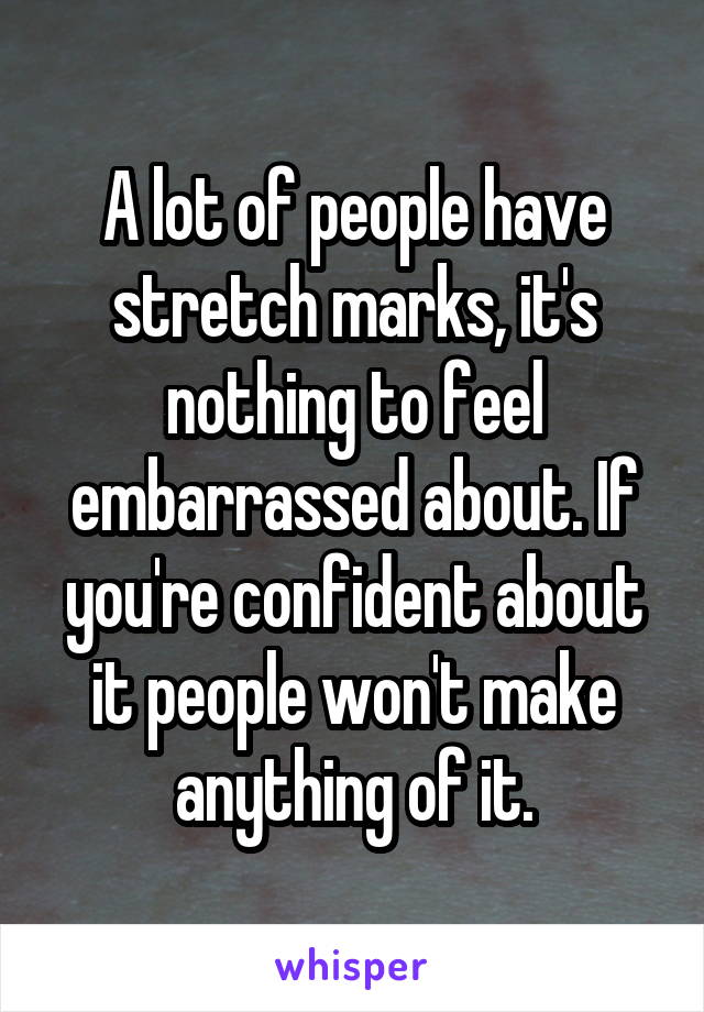 A lot of people have stretch marks, it's nothing to feel embarrassed about. If you're confident about it people won't make anything of it.