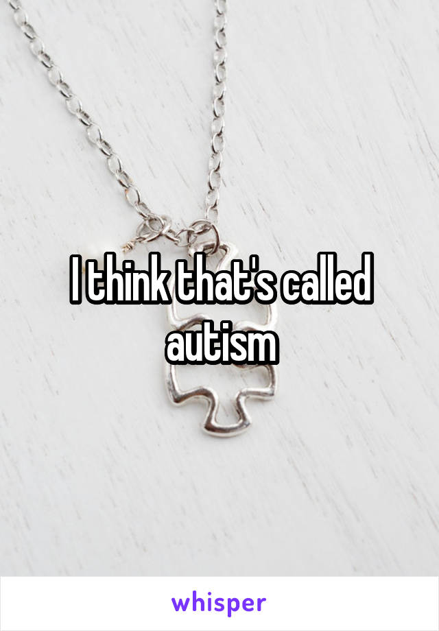 I think that's called autism
