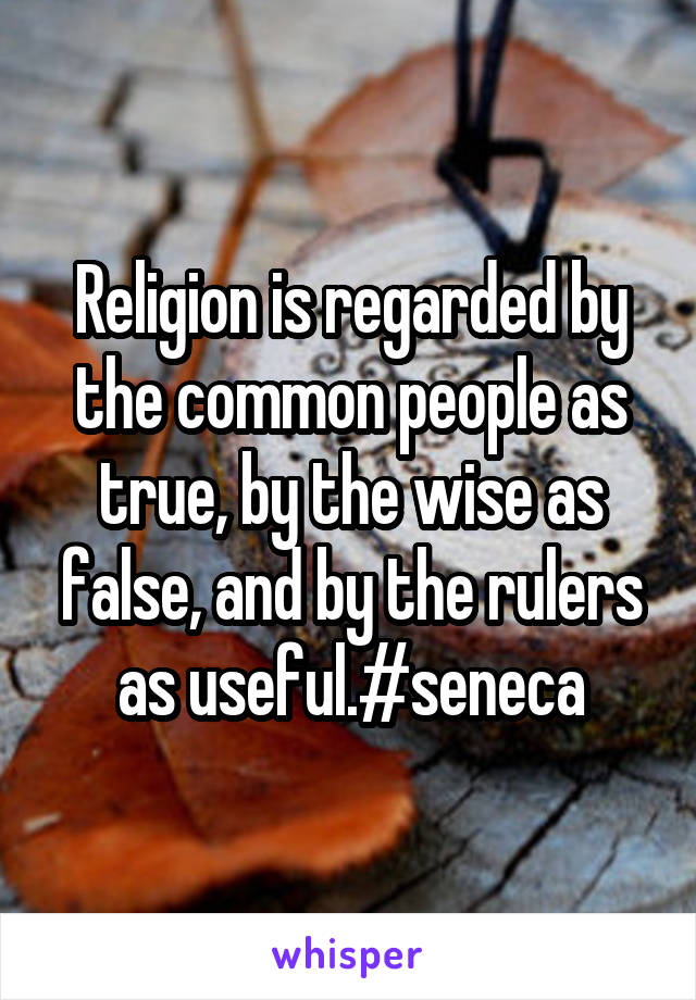 Religion is regarded by the common people as true, by the wise as false, and by the rulers as useful.#seneca