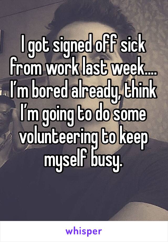 I got signed off sick from work last week.... I’m bored already, think I’m going to do some volunteering to keep myself busy.