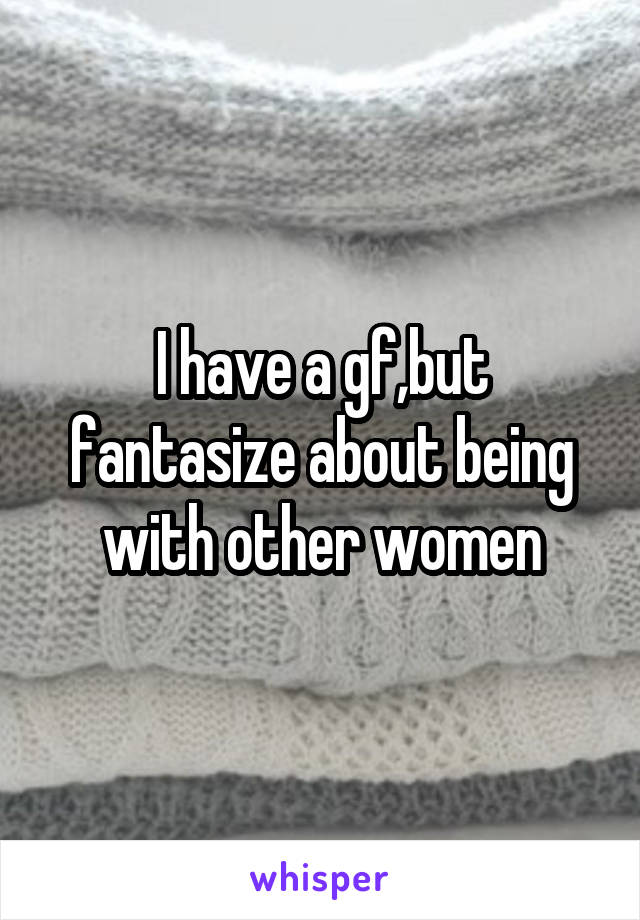 I have a gf,but fantasize about being with other women