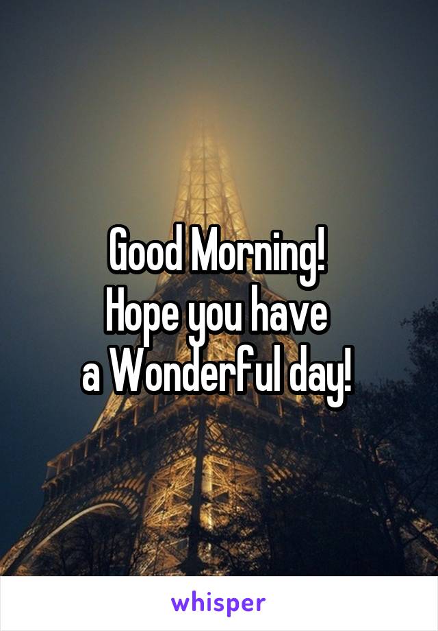Good Morning! 
Hope you have 
a Wonderful day! 