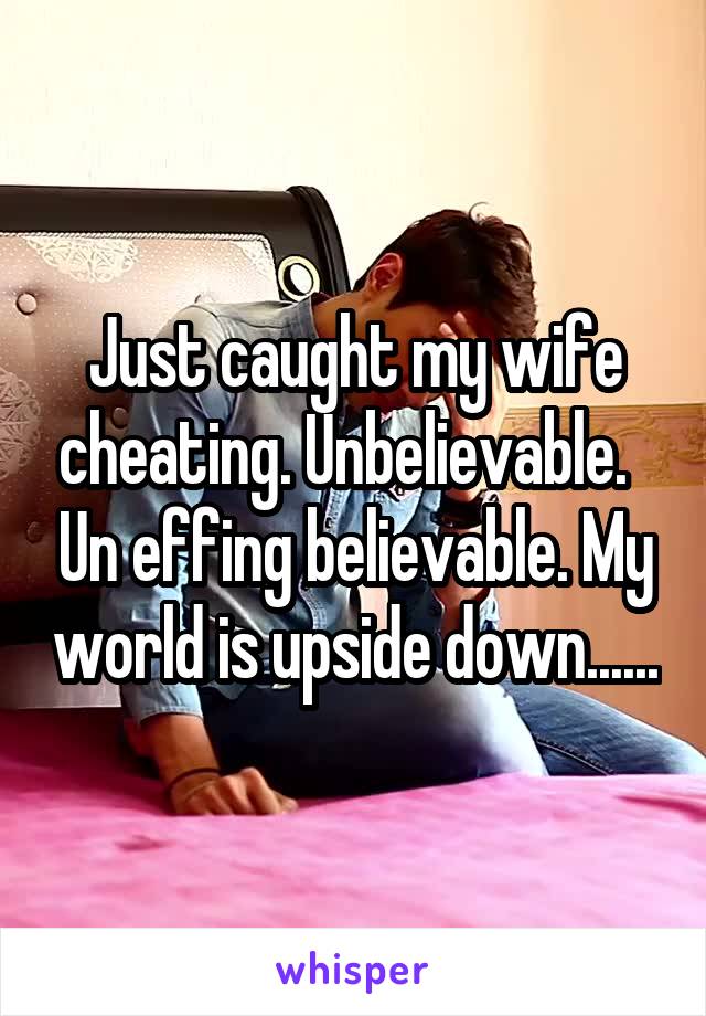 Just caught my wife cheating. Unbelievable.   Un effing believable. My world is upside down......