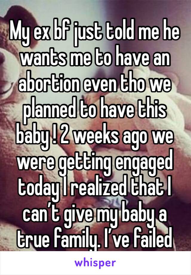 My ex bf just told me he wants me to have an abortion even tho we planned to have this baby ! 2 weeks ago we were getting engaged today I realized that I can’t give my baby a true family. I’ve failed 