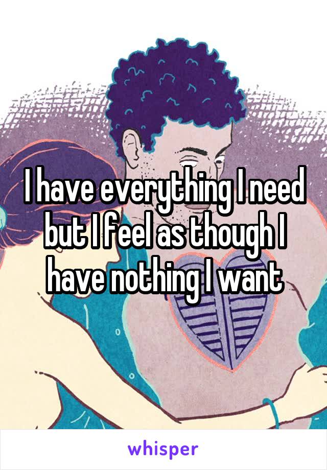 I have everything I need but I feel as though I have nothing I want