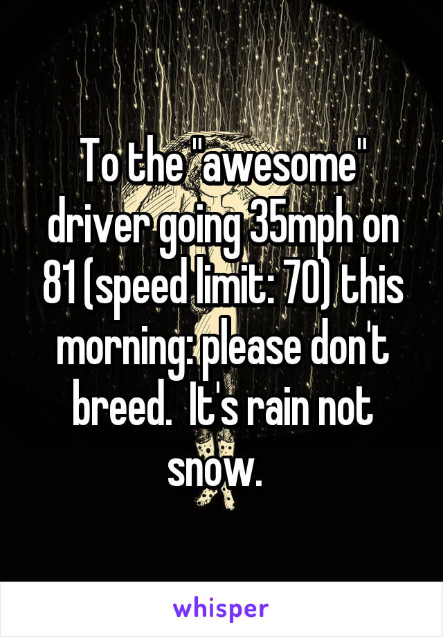 To the "awesome" driver going 35mph on 81 (speed limit: 70) this morning: please don't breed.  It's rain not snow.  