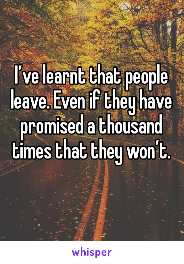 I’ve learnt that people leave. Even if they have promised a thousand times that they won’t.
