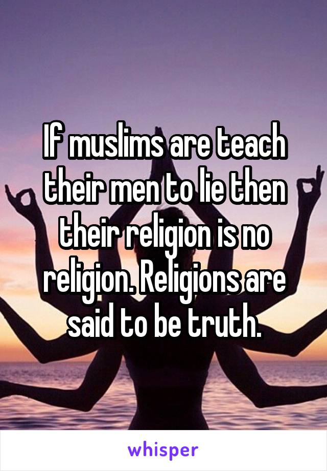 If muslims are teach their men to lie then their religion is no religion. Religions are said to be truth.
